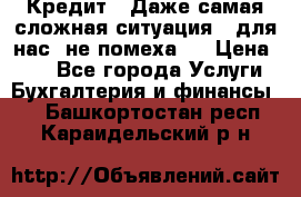 Кредит . Даже самая сложная ситуация - для нас  не помеха . › Цена ­ 90 - Все города Услуги » Бухгалтерия и финансы   . Башкортостан респ.,Караидельский р-н